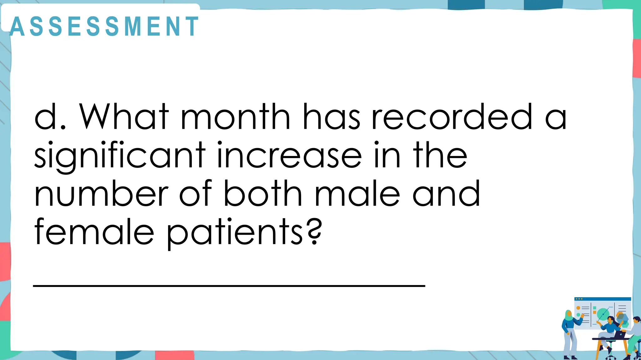 A S S E S S M E N T
d. What month has recorded a
significant increase in the
number of both male and
female patients?
______________________
 