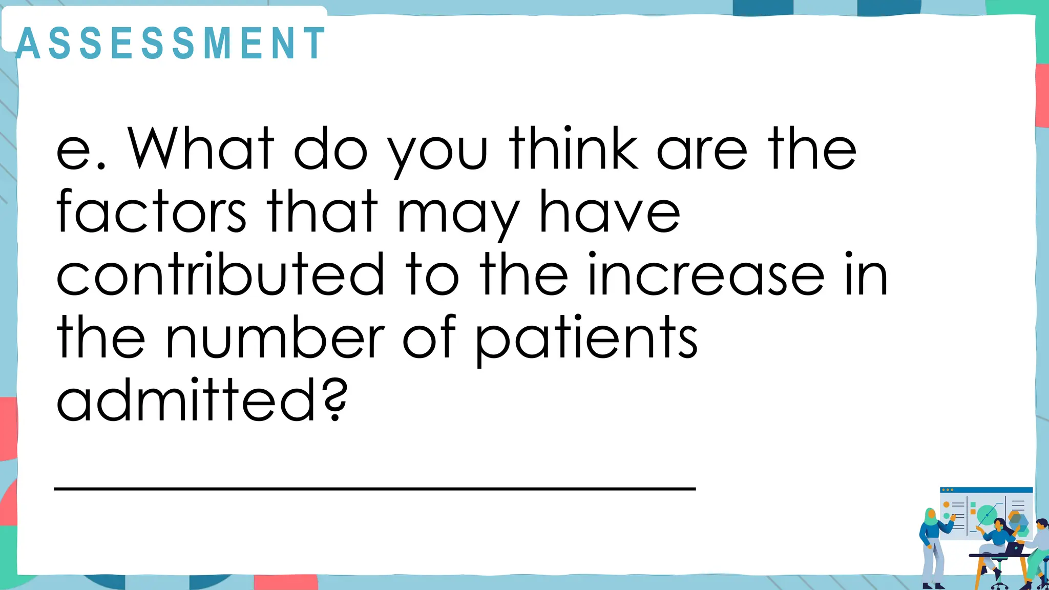 A S S E S S M E N T
e. What do you think are the
factors that may have
contributed to the increase in
the number of patients
admitted?
______________________
 
