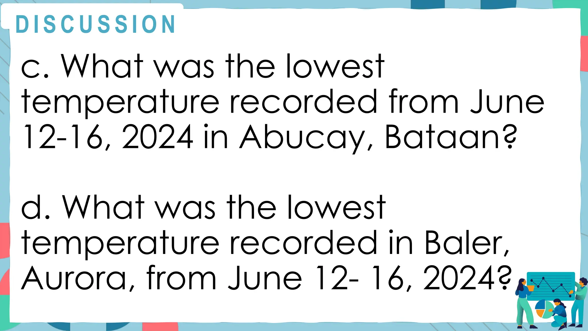 c. What was the lowest
temperature recorded from June
12-16, 2024 in Abucay, Bataan?
d. What was the lowest
temperature recorded in Baler,
Aurora, from June 12- 16, 2024?
D I S C U S S I O N
 