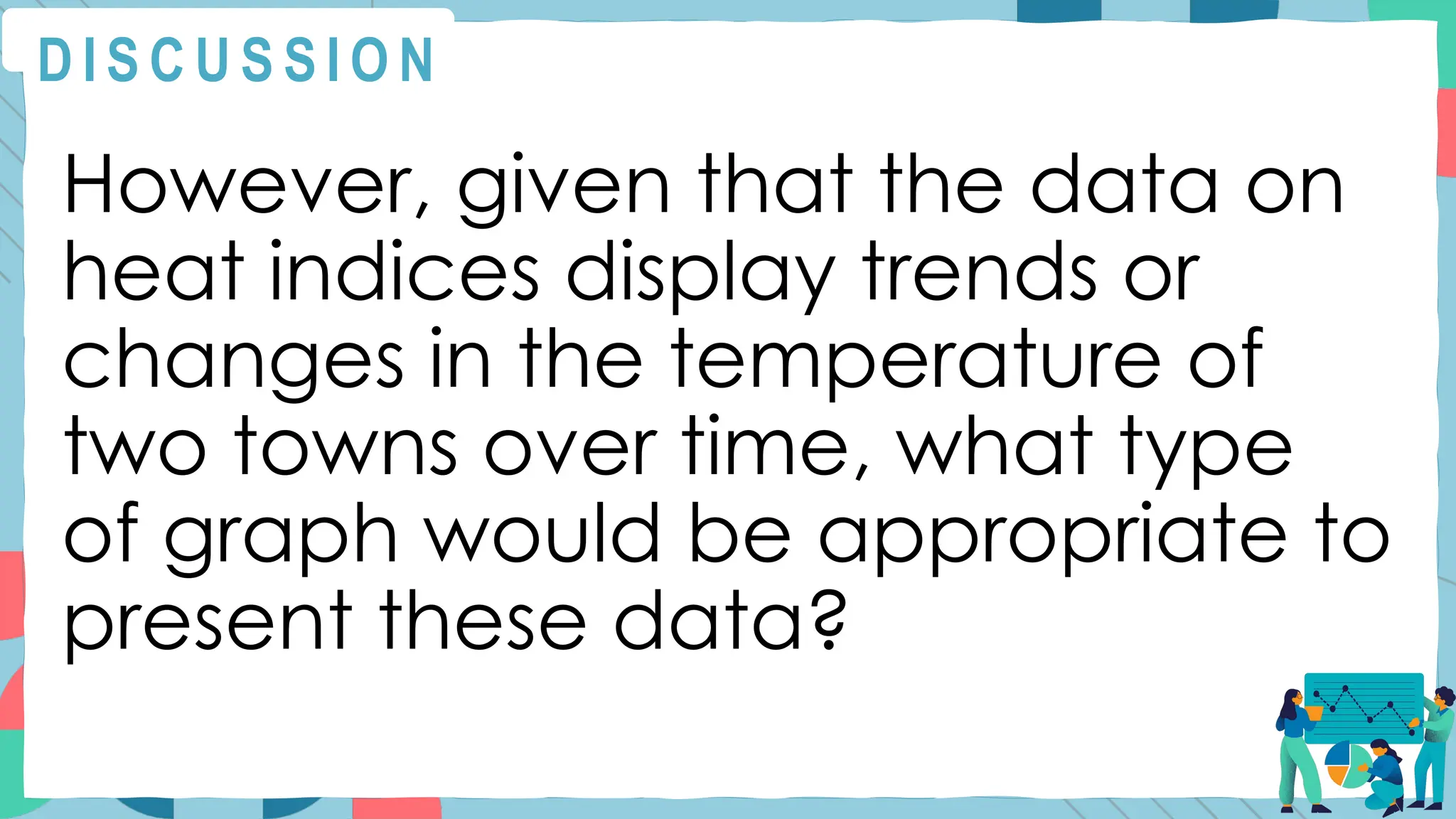 However, given that the data on
heat indices display trends or
changes in the temperature of
two towns over time, what type
of graph would be appropriate to
present these data?
D I S C U S S I O N
 