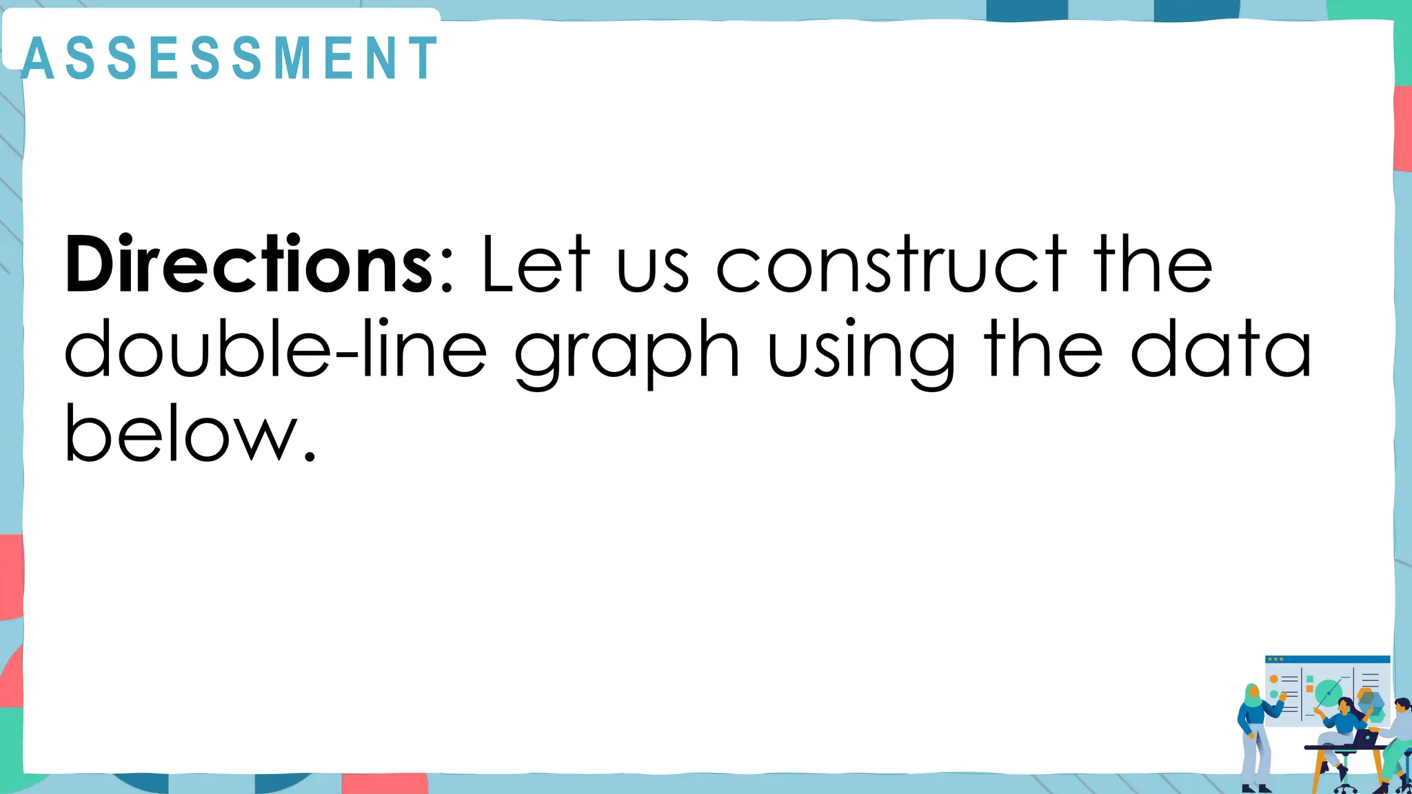A S S E S S M E N T
Directions: Let us construct the
double-line graph using the data
below.
 