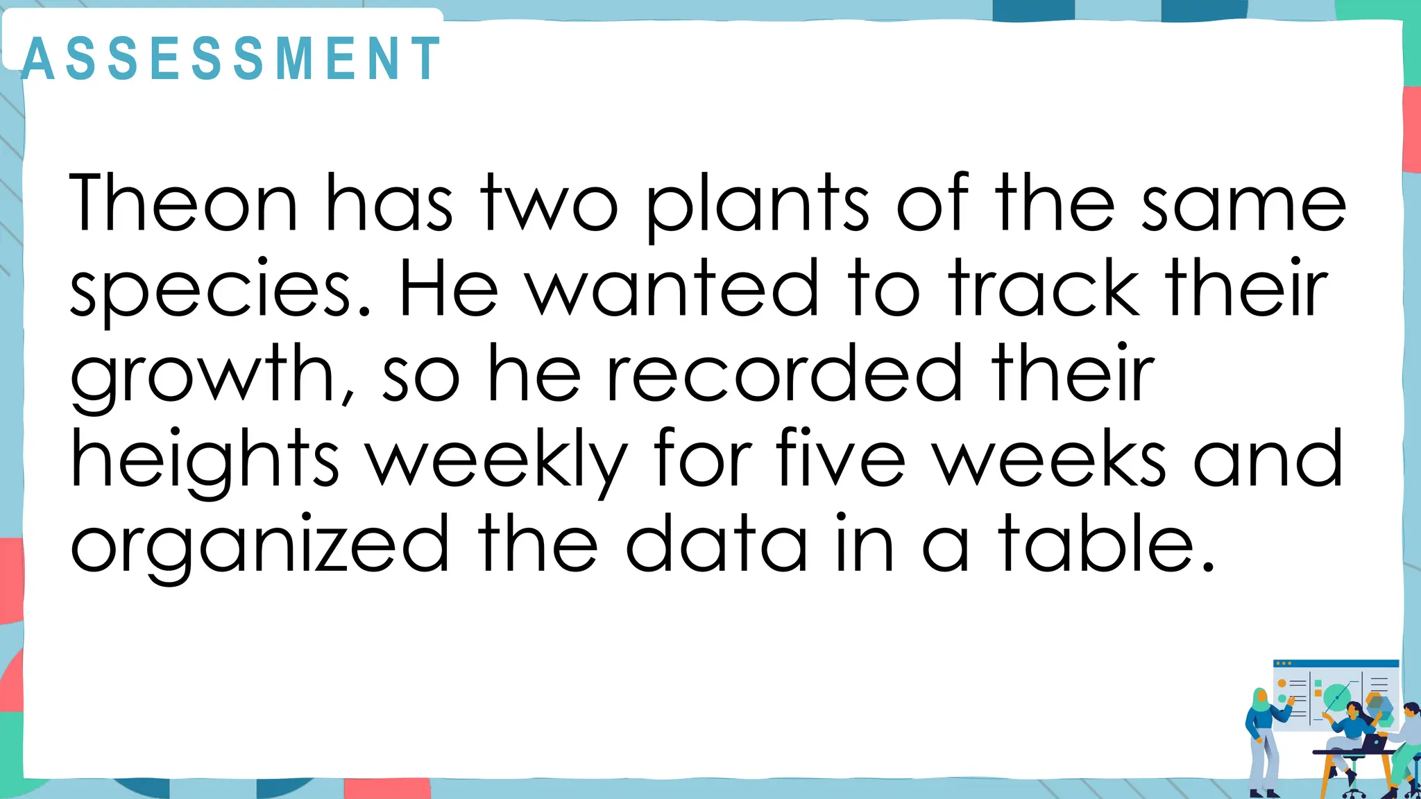 A S S E S S M E N T
Theon has two plants of the same
species. He wanted to track their
growth, so he recorded their
heights weekly for five weeks and
organized the data in a table.
 