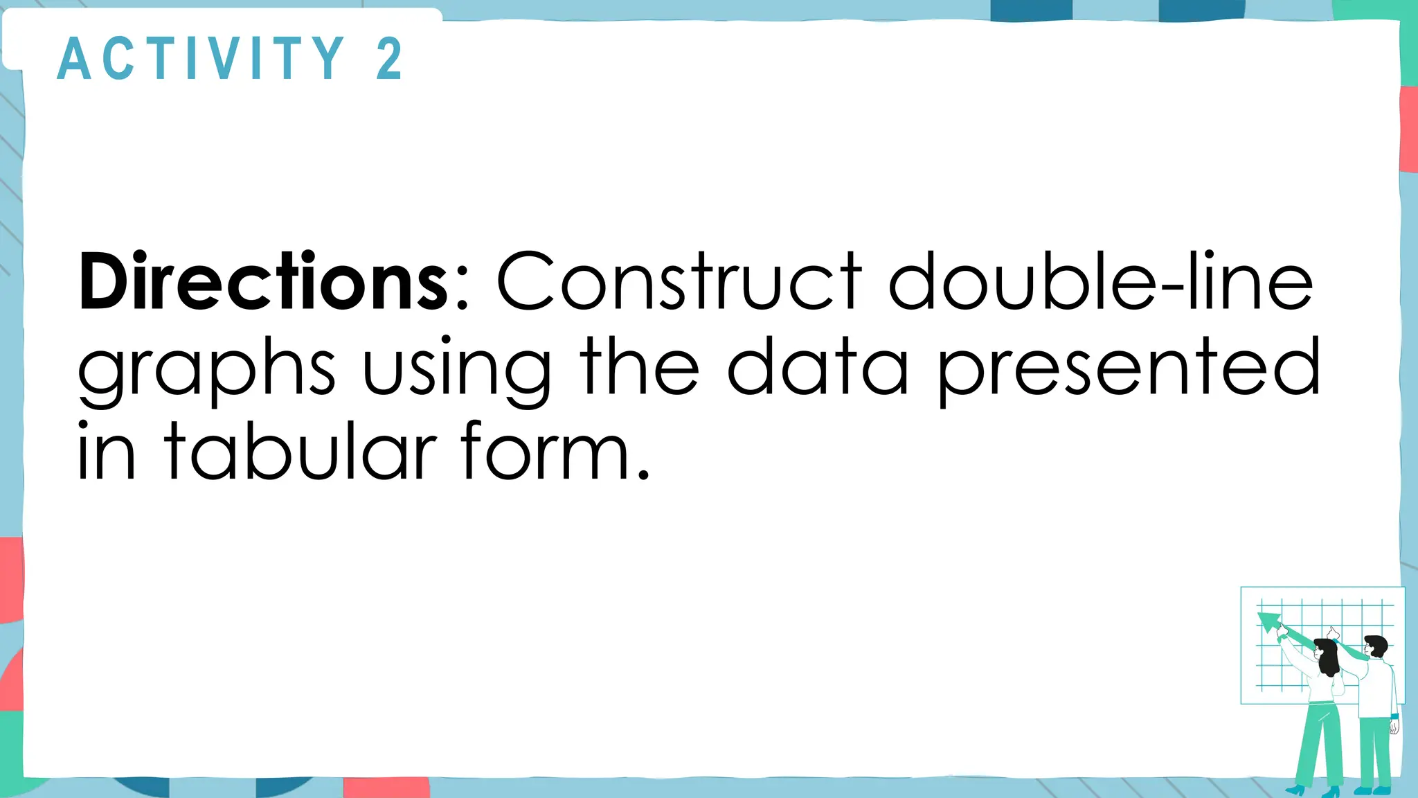 A C T I V I T Y 2
Directions: Construct double-line
graphs using the data presented
in tabular form.
 