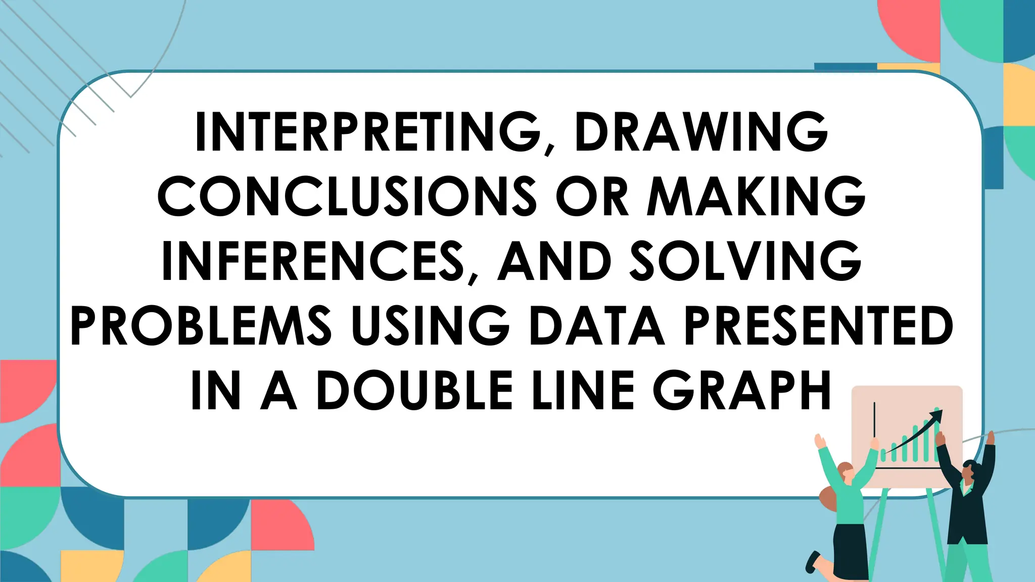 INTERPRETING, DRAWING
CONCLUSIONS OR MAKING
INFERENCES, AND SOLVING
PROBLEMS USING DATA PRESENTED
IN A DOUBLE LINE GRAPH
 
