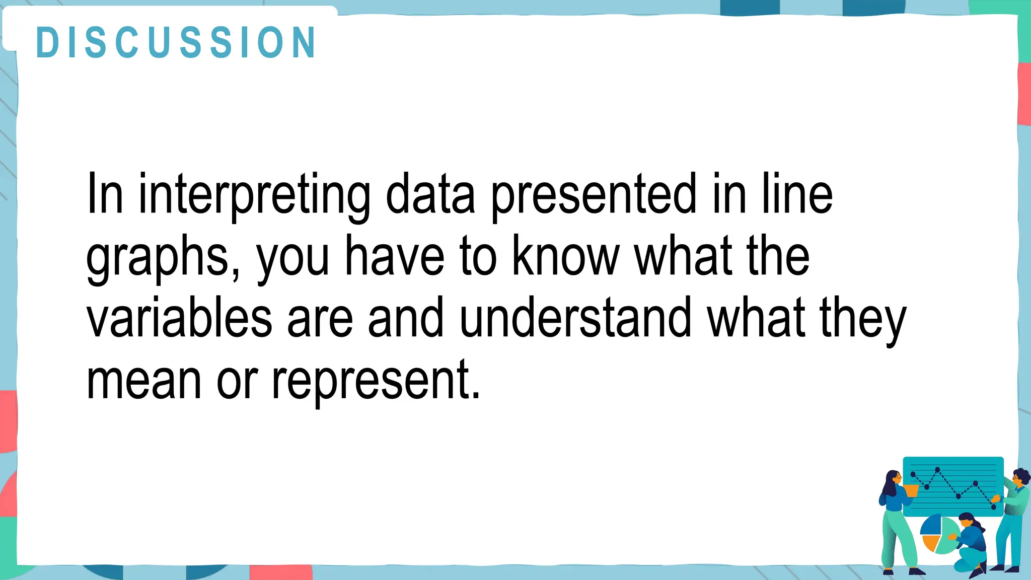 In interpreting data presented in line
graphs, you have to know what the
variables are and understand what they
mean or represent.
D I S C U S S I O N
 