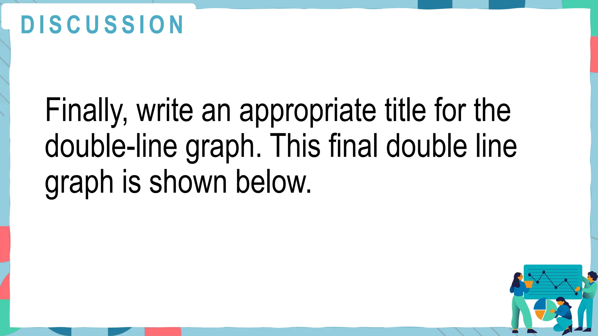 Finally, write an appropriate title for the
double-line graph. This final double line
graph is shown below.
D I S C U S S I O N
 