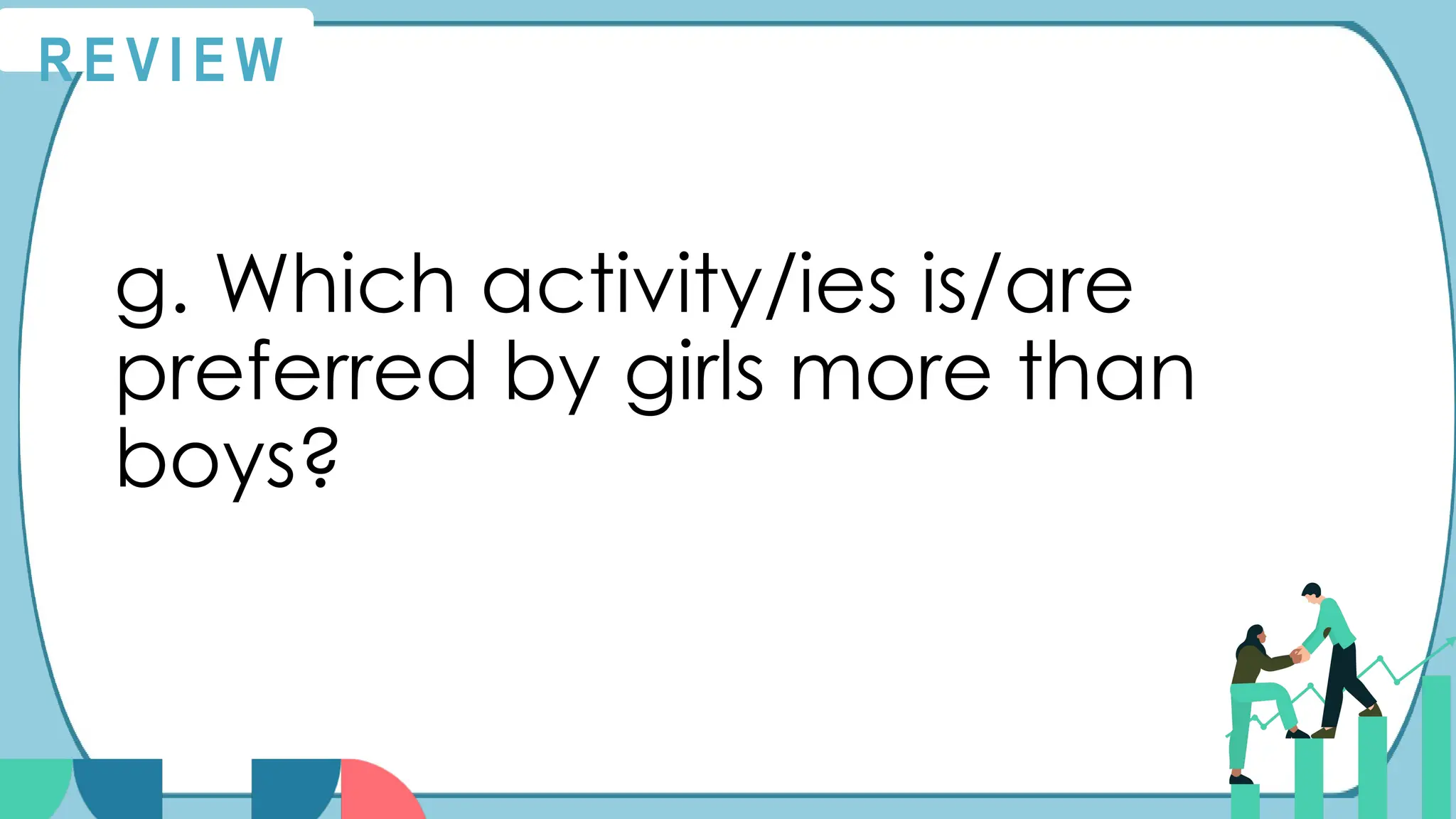 R E V I E W
g. Which activity/ies is/are
preferred by girls more than
boys?
 