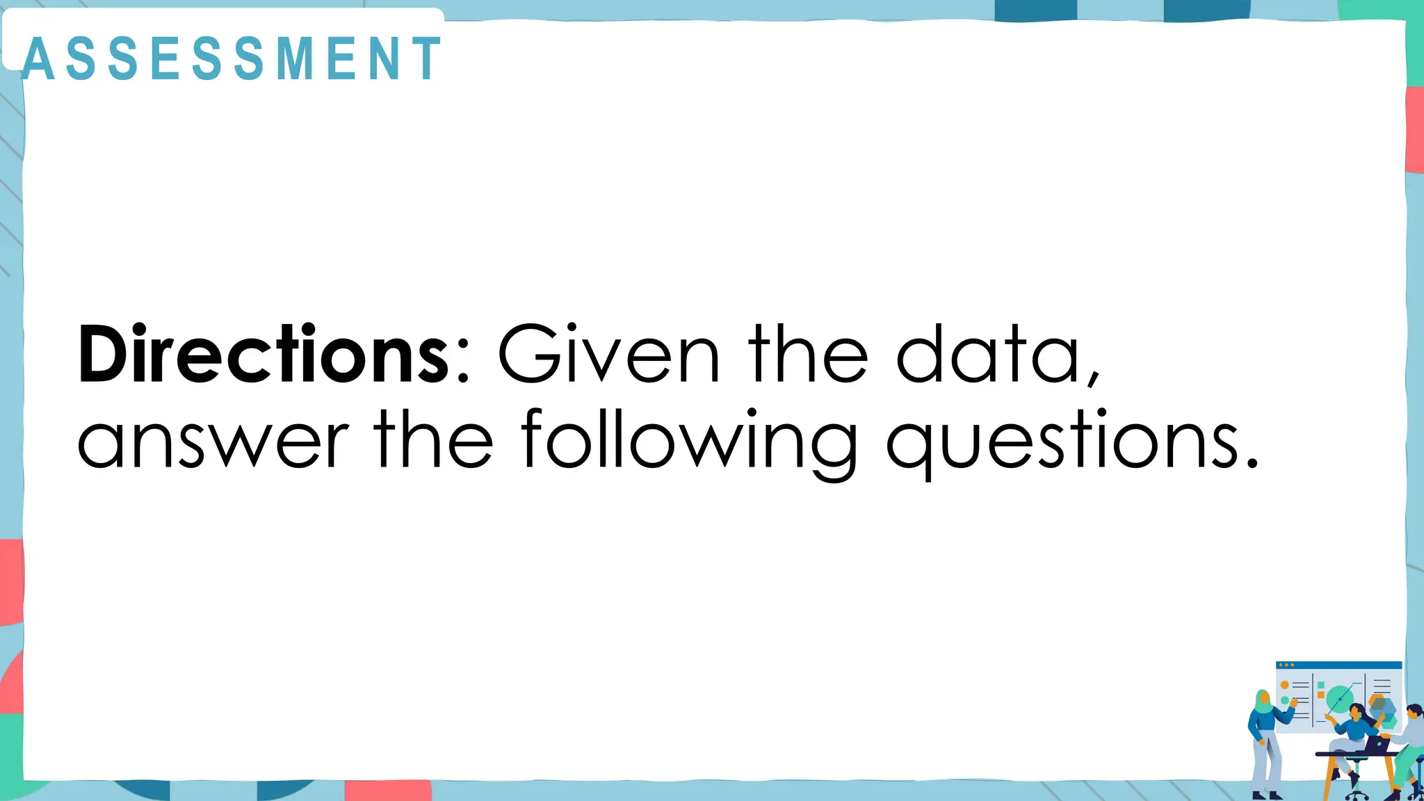 A S S E S S M E N T
Directions: Given the data,
answer the following questions.
 