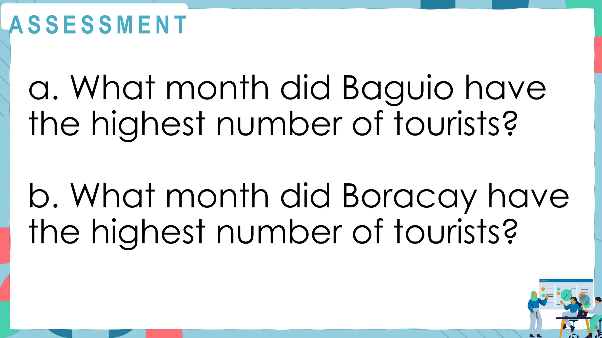 A S S E S S M E N T
a. What month did Baguio have
the highest number of tourists?
b. What month did Boracay have
the highest number of tourists?
 