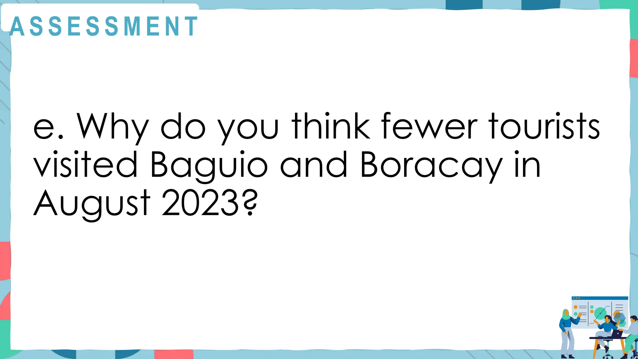 A S S E S S M E N T
e. Why do you think fewer tourists
visited Baguio and Boracay in
August 2023?
 