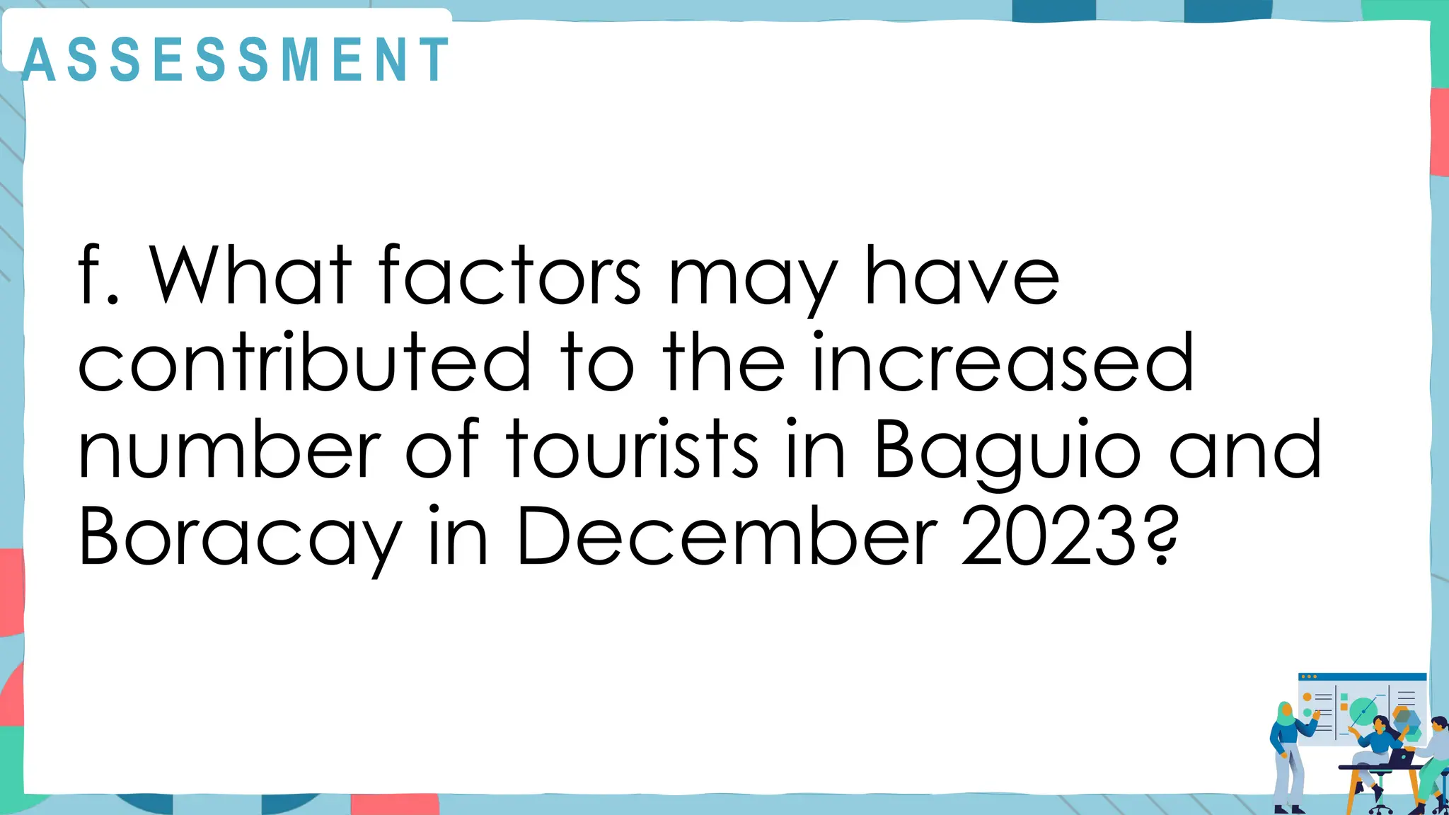 A S S E S S M E N T
f. What factors may have
contributed to the increased
number of tourists in Baguio and
Boracay in December 2023?
 