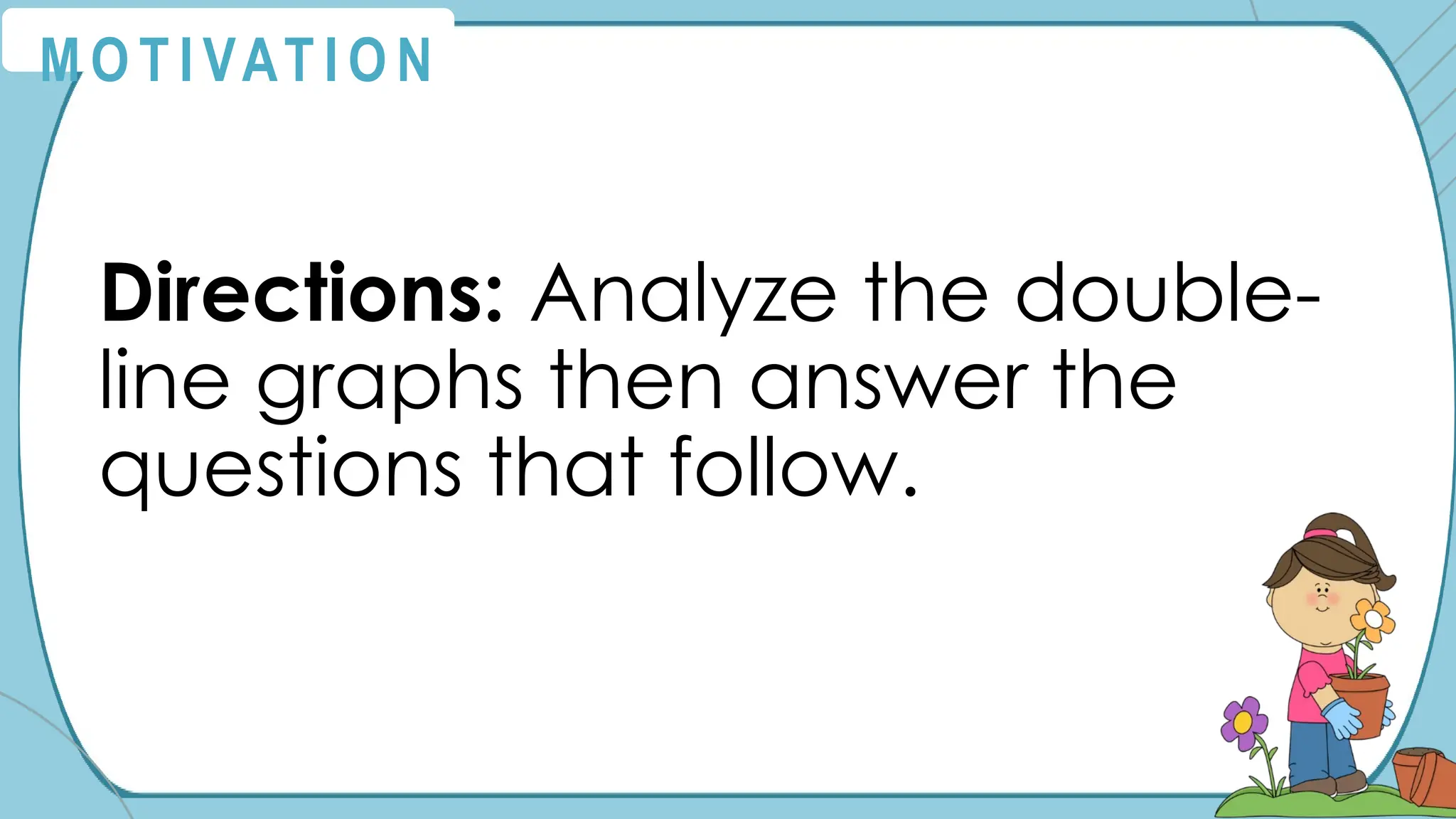 Directions: Analyze the double-
line graphs then answer the
questions that follow.
M O T I VAT I O N
 