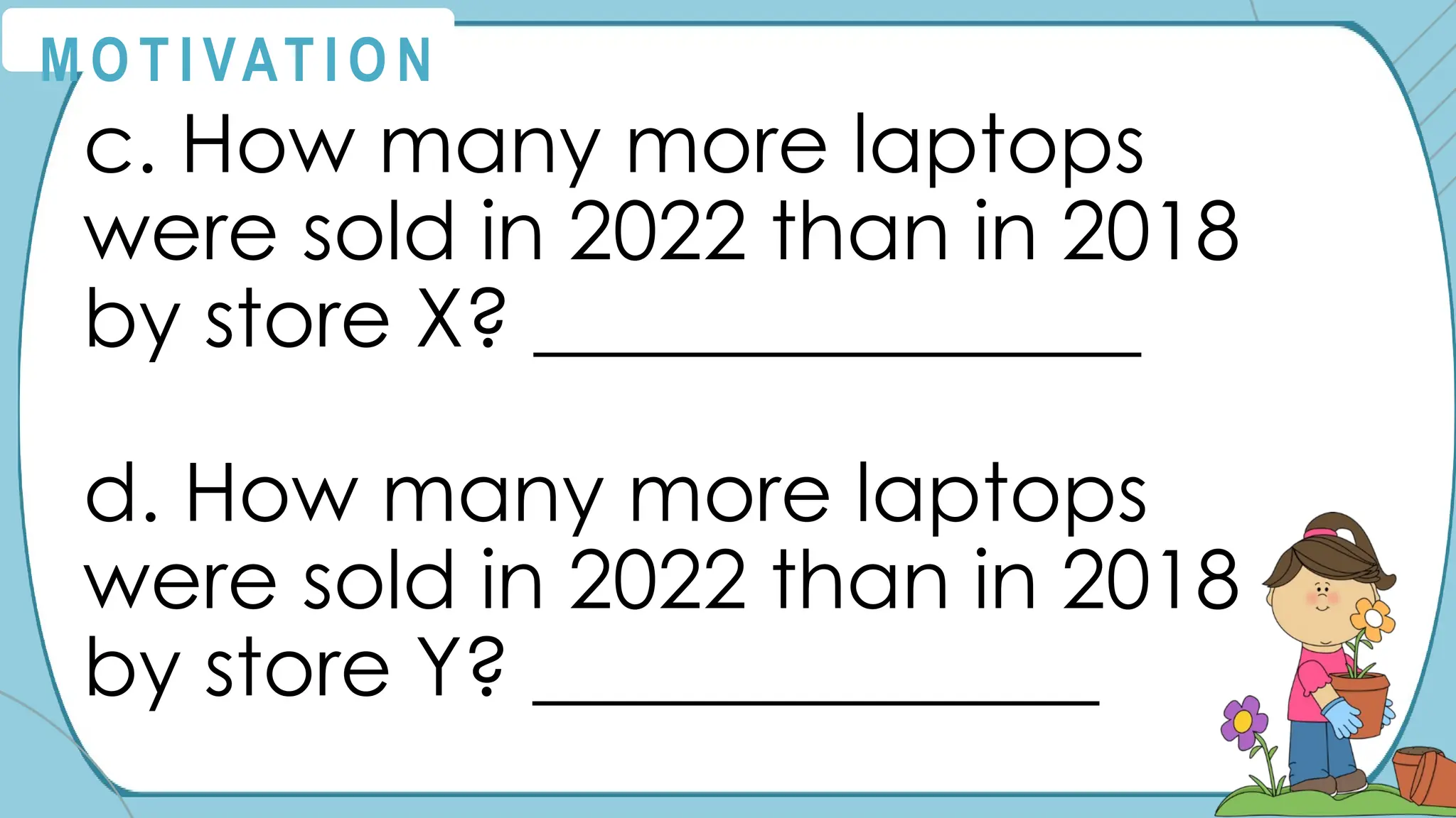 c. How many more laptops
were sold in 2022 than in 2018
by store X? _______________
d. How many more laptops
were sold in 2022 than in 2018
by store Y? ______________
M O T I VAT I O N
 