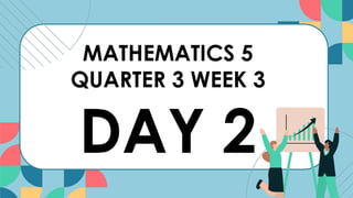 MATHEMATICS 5
QUARTER 3 WEEK 3
DAY 2
 