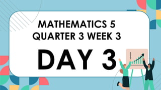 MATHEMATICS 5
QUARTER 3 WEEK 3
DAY 3
 