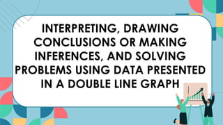 INTERPRETING, DRAWING
CONCLUSIONS OR MAKING
INFERENCES, AND SOLVING
PROBLEMS USING DATA PRESENTED
IN A DOUBLE LINE GRAPH
 
