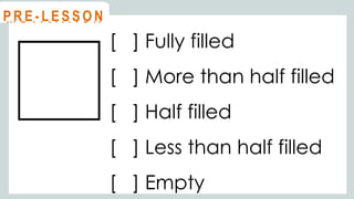 [ ] Fully filled
[ ] More than half filled
[ ] Half filled
[ ] Less than half filled
[ ] Empty
@
@
M O T I VAT I O N
@
@
P R E - L E S S O N
 