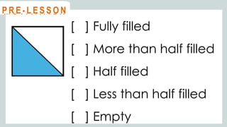 [ ] Fully filled
[ ] More than half filled
[ ] Half filled
[ ] Less than half filled
[ ] Empty
@
@
M O T I VAT I O N
@
@
P R E - L E S S O N
 