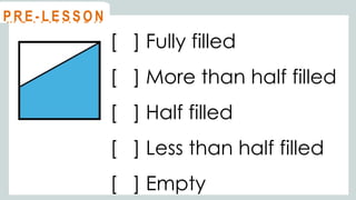 [ ] Fully filled
[ ] More than half filled
[ ] Half filled
[ ] Less than half filled
[ ] Empty
@
@
M O T I VAT I O N
@
@
P R E - L E S S O N
 