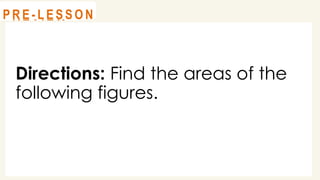 Directions: Find the areas of the
following figures.
@
@
R E V I E W
@
@
P R E - L E S S O N
 