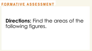 Directions: Find the areas of the
following figures.
@
@
A C T I V I T Y 1
@
@
F O R M AT I V E A S S E S S M E N T
 