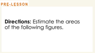 Directions: Estimate the areas
of the following figures.
@
@
R E V I E W
@
@
P R E - L E S S O N
 