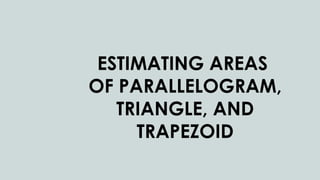 ESTIMATING AREAS
OF PARALLELOGRAM,
TRIANGLE, AND
TRAPEZOID
 