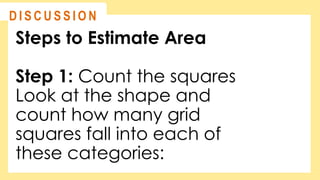 Steps to Estimate Area
Step 1: Count the squares
Look at the shape and
count how many grid
squares fall into each of
these categories:
@
@
D I S C U S S I O N
 