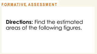 Directions: Find the estimated
areas of the following figures.
@
@
A C T I V I T Y 2
@
@
F O R M AT I V E A S S E S S M E N T
 