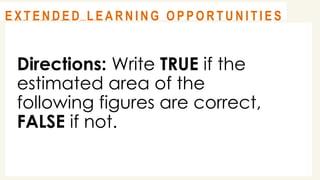 Directions: Write TRUE if the
estimated area of the
following figures are correct,
FALSE if not.
@
@
A S S E S S M E N T
@
@
E X T E N D E D L E A R N I N G O P P O R T U N I T I E S
 