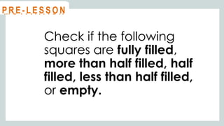 Check if the following
squares are fully filled,
more than half filled, half
filled, less than half filled,
or empty.
@
@
M O T I VAT I O N
@
@
P R E - L E S S O N
 