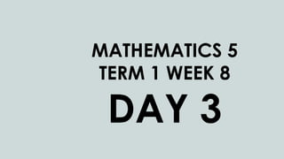 MATHEMATICS 5
TERM 1 WEEK 8
DAY 3
 