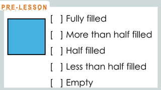 [ ] Fully filled
[ ] More than half filled
[ ] Half filled
[ ] Less than half filled
[ ] Empty
@
@
M O T I VAT I O N
@
@
P R E - L E S S O N
 