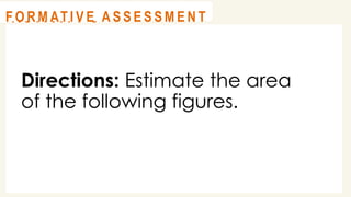 Directions: Estimate the area
of the following figures.
@
@
A C T I V I T Y 3
@
@
F O R M AT I V E A S S E S S M E N T
 