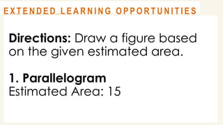 Directions: Draw a figure based
on the given estimated area.
1. Parallelogram
Estimated Area: 15
@
@
A S S E S S M E N T
@
@
E X T E N D E D L E A R N I N G O P P O R T U N I T I E S
 