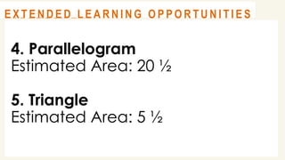 4. Parallelogram
Estimated Area: 20 ½
5. Triangle
Estimated Area: 5 ½
@
@
A S S E S S M E N T
@
@
E X T E N D E D L E A R N I N G O P P O R T U N I T I E S
 
