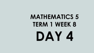 MATHEMATICS 5
TERM 1 WEEK 8
DAY 4
 