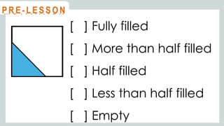 [ ] Fully filled
[ ] More than half filled
[ ] Half filled
[ ] Less than half filled
[ ] Empty
@
@
M O T I VAT I O N
@
@
P R E - L E S S O N
 