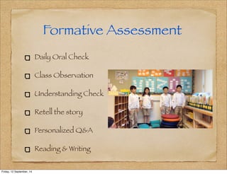 Formative Assessment 
Daily Oral Check 
Class Observation 
Understanding Check 
Retell the story 
Personalized Q&A 
Reading & Writing 
Friday, 12 September, 14 
 