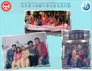 Beijing 
Yihai 
Primary 
School 
and 
CDNIS 
Exchange 
Program 
北京第二試驗小學分校交流計劃 
Friday, 12 September, 14 
 