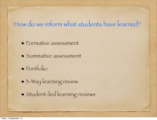 How do we inform what students have learned? 
Formative assessment 
Summative assessment 
Portfolio 
3-Way learning review 
Student-led learning reviews 
Friday, 12 September, 14 
 