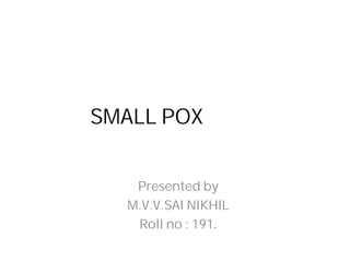 SMALL POX
Presented by
M.V.V.SAI NIKHIL
Roll no : 191.
 
