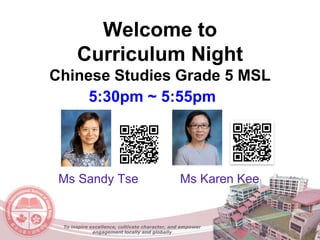 Welcome to
Curriculum Night
Chinese Studies Grade 5 MSL
Ms Sandy Tse Ms Karen Kee
To inspire excellence, cultivate character, and empower
engagement locally and globally
5:30pm ~ 5:55pm
 