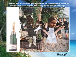 The man and the wife are getting married on the wonderful beach of Hawaii while there friends and family are drinking Champaign. P 12 The end! 