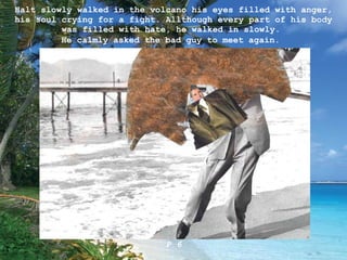 Halt slowly walked in the volcano his eyes filled with anger, his soul crying for a fight. Allthough every part of his body was filled with hate, he walked in slowly.  He calmly asked the bad guy to meet again.   P 6 