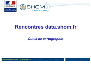 Rencontres data.shom.fr - 1er décembre 2016
Rencontres data.shom.fr
Outils de cartographie
 