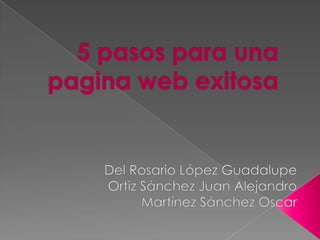 5 pasos para una pagina web exitosa  Del Rosario López Guadalupe Ortiz Sánchez Juan Alejandro Martínez Sánchez Oscar  