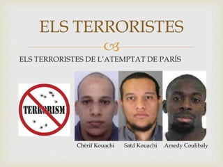 
ELS TERRORISTES DE L’ATEMPTAT DE PARÍS
ELS TERRORISTES
Saïd KouachiChérif Kouachi Amedy Coulibaly
 