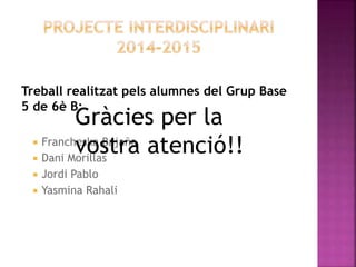 Treball realitzat pels alumnes del Grup Base
5 de 6è B:
 Francheska Bajaña
 Dani Morillas
 Jordi Pablo
 Yasmina Rahali
Gràcies per la
vostra atenció!!
 