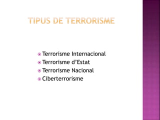 Terrorisme Internacional
 Terrorisme d’Estat
 Terrorisme Nacional
 Ciberterrorisme
 